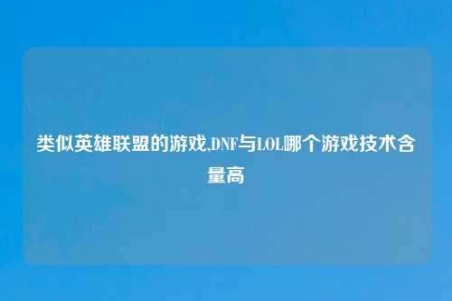 类似英雄联盟的游戏,DNF与LOL哪个游戏技术含量高