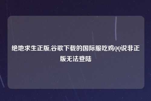 绝地求生正版,谷歌下载的国际服吃鸡QQ说非正版无法登陆