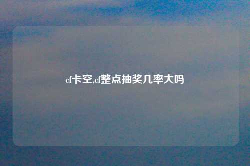 cf卡空,cf整点抽奖几率大吗