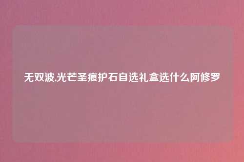 无双波,光芒圣痕护石自选礼盒选什么阿修罗