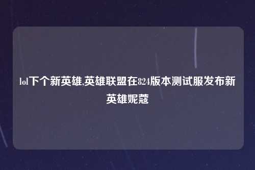 lol下个新英雄,英雄联盟在824版本测试服发布新英雄妮蔻