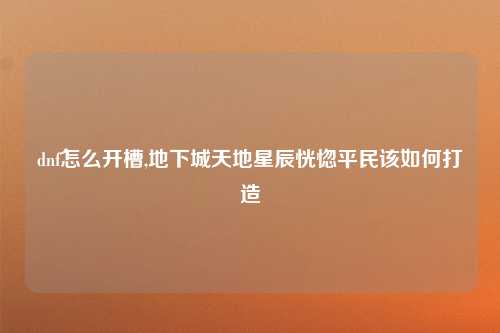 dnf怎么开槽,地下城天地星辰恍惚平民该如何打造