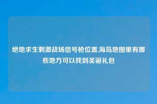 绝地求生刺激战场信号枪位置,海岛地图里有哪些地方可以找到圣诞礼包