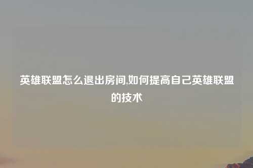 英雄联盟怎么退出房间,如何提高自己英雄联盟的技术