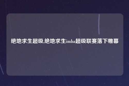 绝地求生超级,绝地求生imba超级联赛落下帷幕