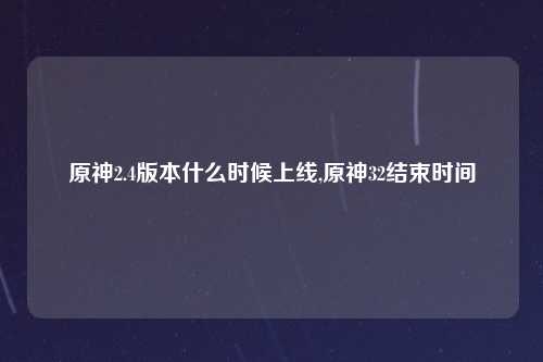 原神2.4版本什么时候上线,原神32结束时间