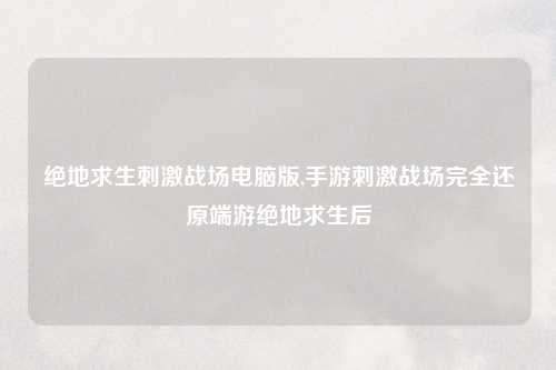 绝地求生刺激战场电脑版,手游刺激战场完全还原端游绝地求生后