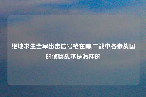 绝地求生全军出击信号枪在哪,二战中各参战国的侦察战术是怎样的