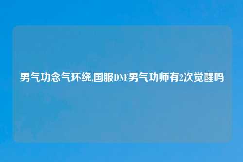 男气功念气环绕,国服DNF男气功师有2次觉醒吗