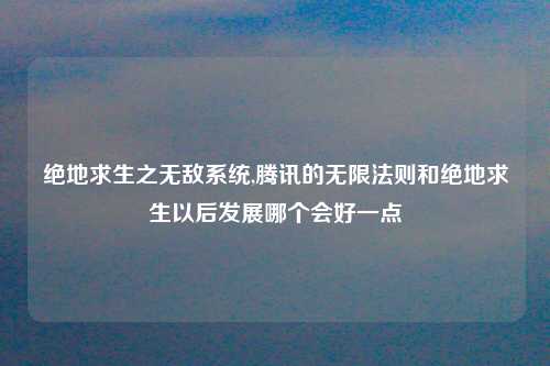 绝地求生之无敌系统,腾讯的无限法则和绝地求生以后发展哪个会好一点