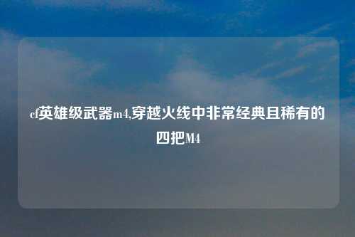 cf英雄级武器m4,穿越火线中非常经典且稀有的四把M4
