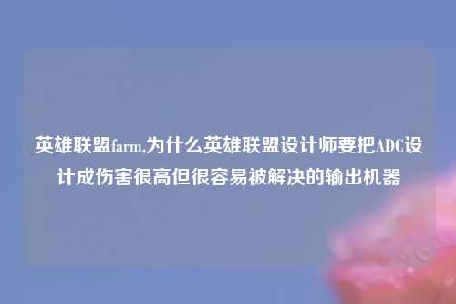 英雄联盟farm,为什么英雄联盟设计师要把ADC设计成伤害很高但很容易被解决的输出机器