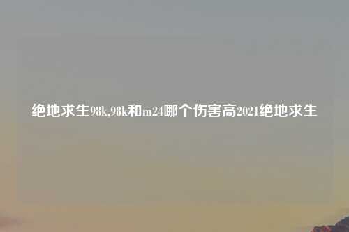 绝地求生98k,98k和m24哪个伤害高2021绝地求生