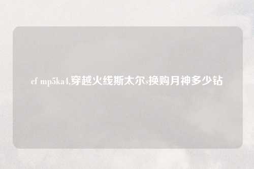 cf mp5ka4,穿越火线斯太尔s换购月神多少钻