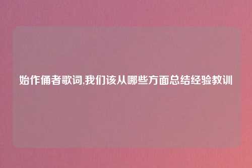 始作俑者歌词,我们该从哪些方面总结经验教训