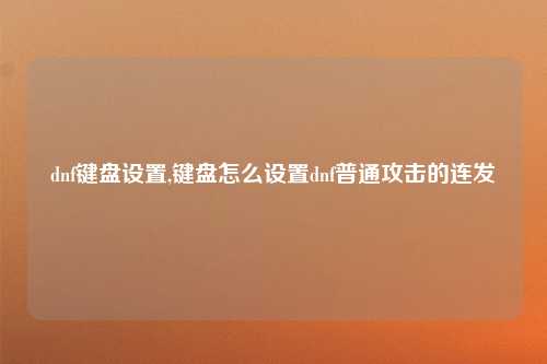 dnf键盘设置,键盘怎么设置dnf普通攻击的连发