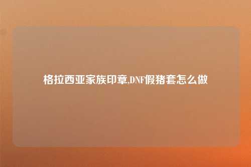 格拉西亚家族印章,DNF假猪套怎么做