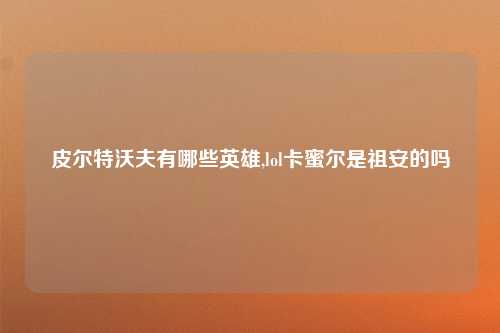 皮尔特沃夫有哪些英雄,lol卡蜜尔是祖安的吗