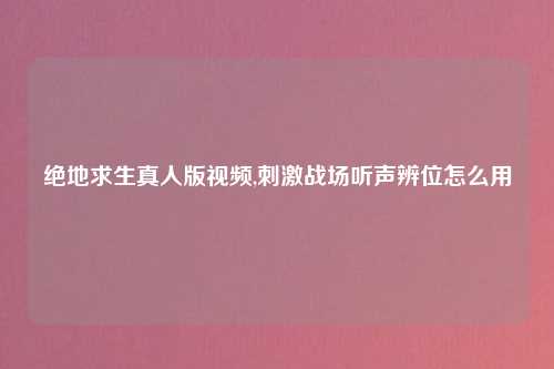 绝地求生真人版视频,刺激战场听声辨位怎么用