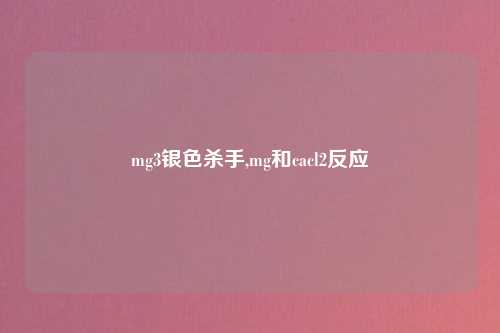 mg3银色杀手,mg和cacl2反应