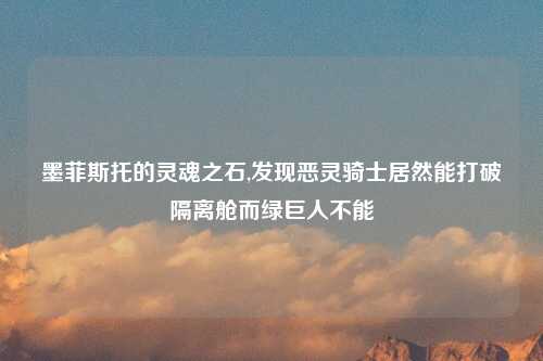 墨菲斯托的灵魂之石,发现恶灵骑士居然能打破隔离舱而绿巨人不能