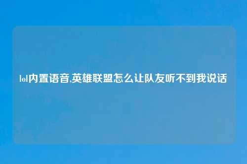 lol内置语音,英雄联盟怎么让队友听不到我说话