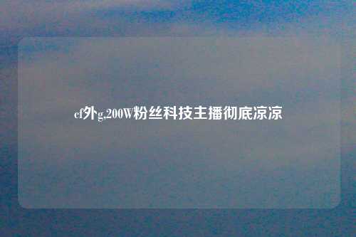 cf外g,200W粉丝科技主播彻底凉凉