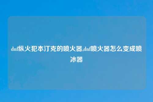 dnf纵火犯本汀克的喷火器,dnf喷火器怎么变成喷冰器
