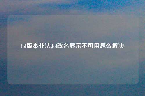 lol版本非法,lol改名显示不可用怎么解决