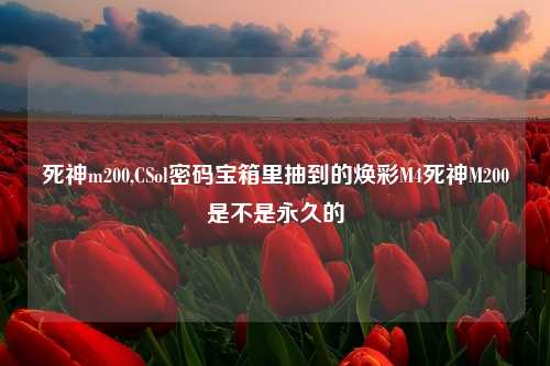 死神m200,CSol密码宝箱里抽到的焕彩M4死神M200是不是永久的