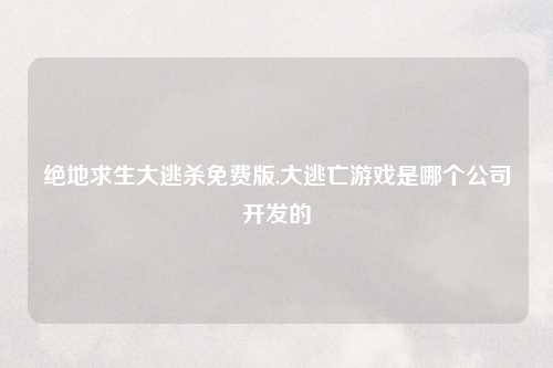 绝地求生大逃杀免费版,大逃亡游戏是哪个公司开发的