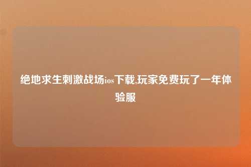 绝地求生刺激战场ios下载,玩家免费玩了一年体验服