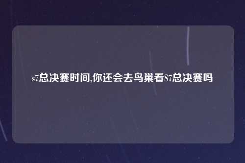 s7总决赛时间,你还会去鸟巢看S7总决赛吗