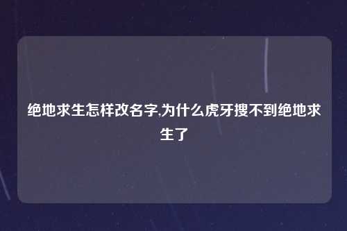 绝地求生怎样改名字,为什么虎牙搜不到绝地求生了