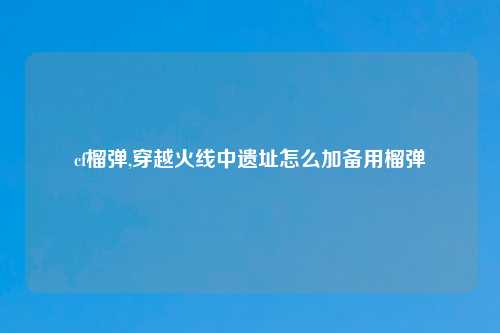cf榴弹,穿越火线中遗址怎么加备用榴弹