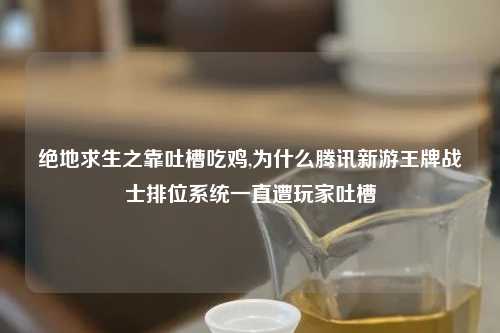 绝地求生之靠吐槽吃鸡,为什么腾讯新游王牌战士排位系统一直遭玩家吐槽
