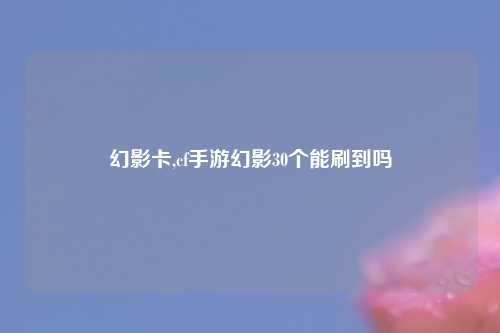 幻影卡,cf手游幻影30个能刷到吗