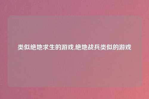 类似绝地求生的游戏,绝地战兵类似的游戏