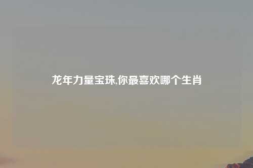 龙年力量宝珠,你最喜欢哪个生肖