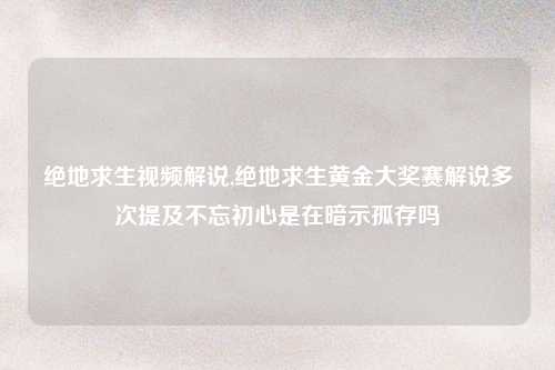 绝地求生视频解说,绝地求生黄金大奖赛解说多次提及不忘初心是在暗示孤存吗