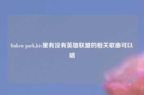 linken park,ktv里有没有英雄联盟的相关歌曲可以唱