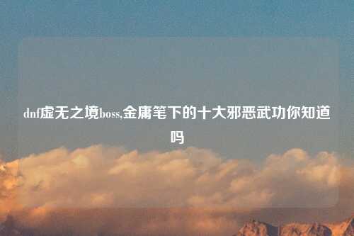 dnf虚无之境boss,金庸笔下的十大邪恶武功你知道吗