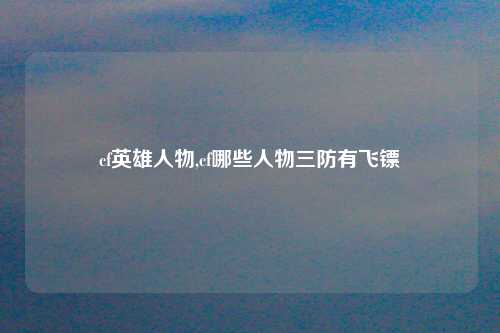 cf英雄人物,cf哪些人物三防有飞镖