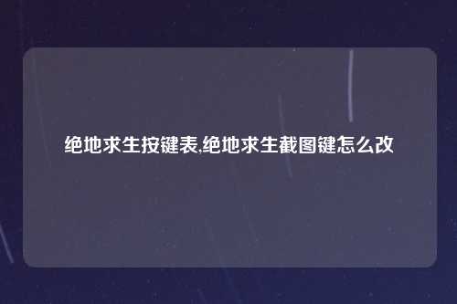 绝地求生按键表,绝地求生截图键怎么改
