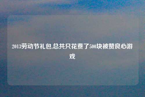 2013劳动节礼包,总共只花费了500块被赞良心游戏