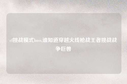 cf挑战模式boss,谁知道穿越火线枪战王者挑战战争巨兽