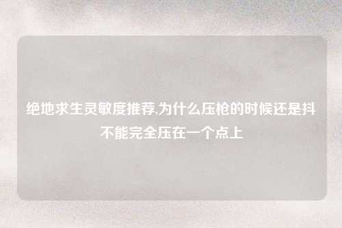绝地求生灵敏度推荐,为什么压枪的时候还是抖不能完全压在一个点上