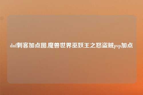 dnf刺客加点图,魔兽世界巫妖王之怒盗贼pvp加点