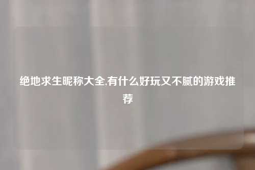 绝地求生昵称大全,有什么好玩又不腻的游戏推荐