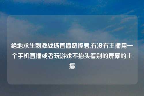 绝地求生刺激战场直播奇怪君,有没有主播用一个手机直播或者玩游戏不抬头看别的屏幕的主播